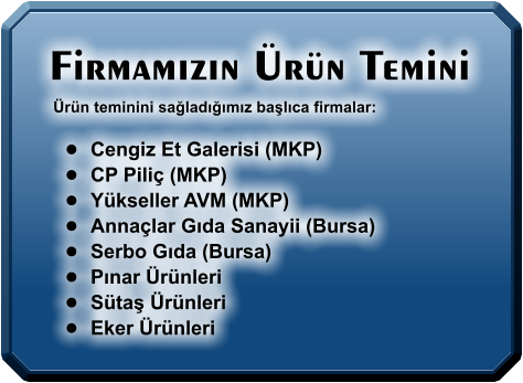 Firmamızın Ürün Temini  Ürün teminini sağladığımız başlıca firmalar:  •	Cengiz Et Galerisi (MKP) •	CP Piliç (MKP) •	Yükseller AVM (MKP) •	Annaçlar Gıda Sanayii (Bursa) •	Serbo Gıda (Bursa) •	Pınar Ürünleri •	Sütaş Ürünleri •	Eker Ürünleri